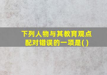 下列人物与其教育观点配对错误的一项是( )